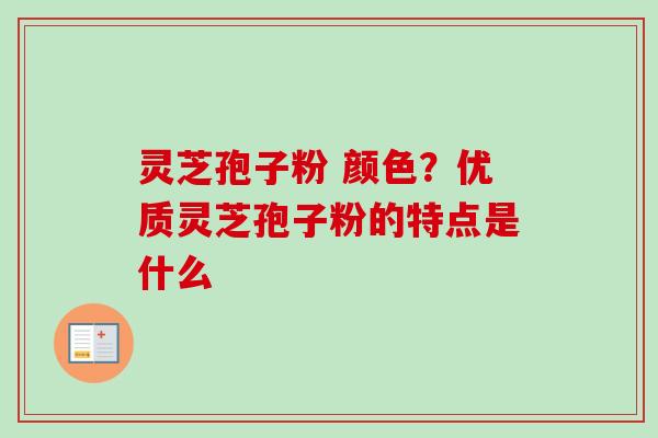 灵芝孢子粉 颜色？优质灵芝孢子粉的特点是什么