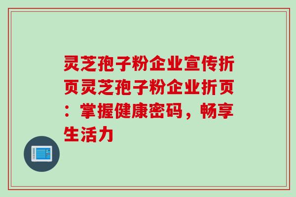 灵芝孢子粉企业宣传折页灵芝孢子粉企业折页：掌握健康密码，畅享生活力