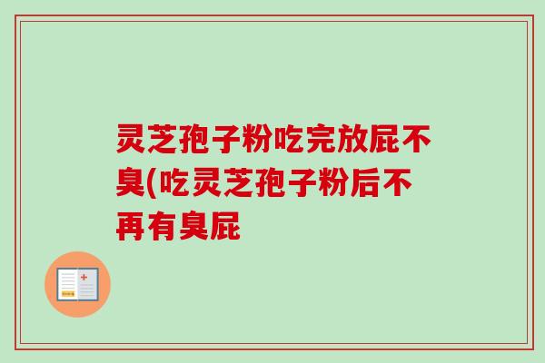 灵芝孢子粉吃完放屁不臭(吃灵芝孢子粉后不再有臭屁