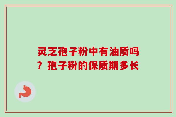 灵芝孢子粉中有油质吗？孢子粉的保质期多长