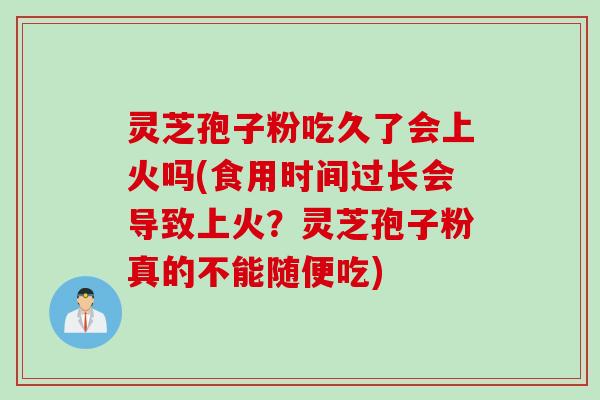 灵芝孢子粉吃久了会上火吗(食用时间过长会导致上火？灵芝孢子粉真的不能随便吃)