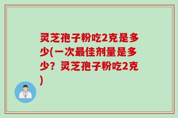 灵芝孢子粉吃2克是多少(一次最佳剂量是多少？灵芝孢子粉吃2克)