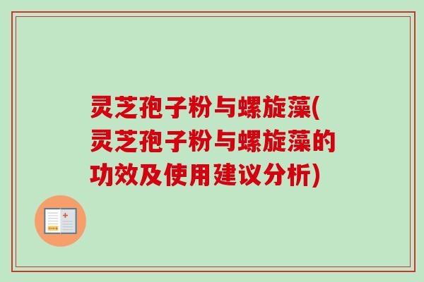 灵芝孢子粉与螺旋藻(灵芝孢子粉与螺旋藻的功效及使用建议分析)