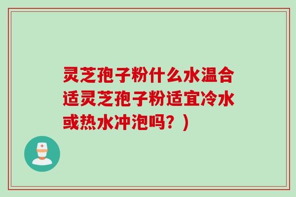 灵芝孢子粉什么水温合适灵芝孢子粉适宜冷水或热水冲泡吗？)