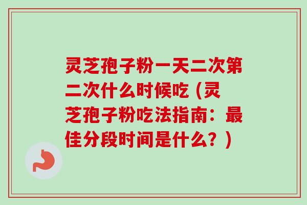 灵芝孢子粉一天二次第二次什么时候吃 (灵芝孢子粉吃法指南：最佳分段时间是什么？)