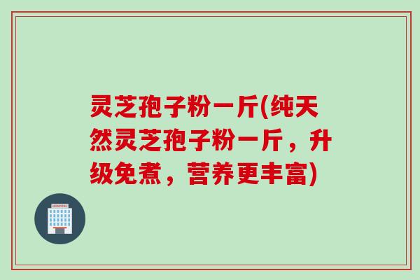 灵芝孢子粉一斤(纯天然灵芝孢子粉一斤，升级免煮，营养更丰富)