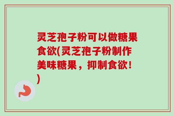 灵芝孢子粉可以做糖果(灵芝孢子粉制作美味糖果，抑制！)