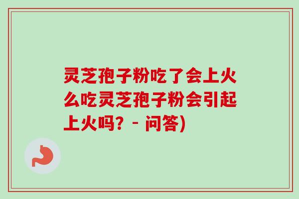 灵芝孢子粉吃了会上火么吃灵芝孢子粉会引起上火吗？- 问答)