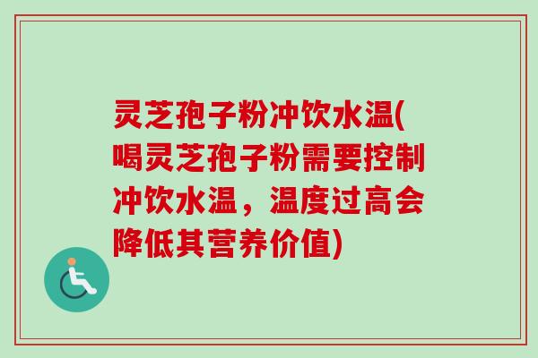 灵芝孢子粉冲饮水温(喝灵芝孢子粉需要控制冲饮水温，温度过高会降低其营养价值)