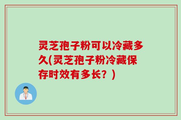 灵芝孢子粉可以冷藏多久(灵芝孢子粉冷藏保存时效有多长?) 灵芝孢子粉可以冷藏多久(灵芝孢子粉冷藏保存时效有多长?)