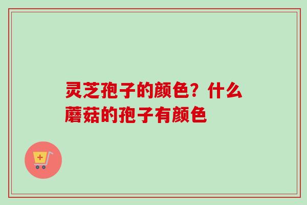 灵芝孢子的颜色？什么蘑菇的孢子有颜色