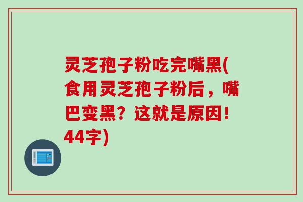 灵芝孢子粉吃完嘴黑(食用灵芝孢子粉后，嘴巴变黑？这就是原因！44字)