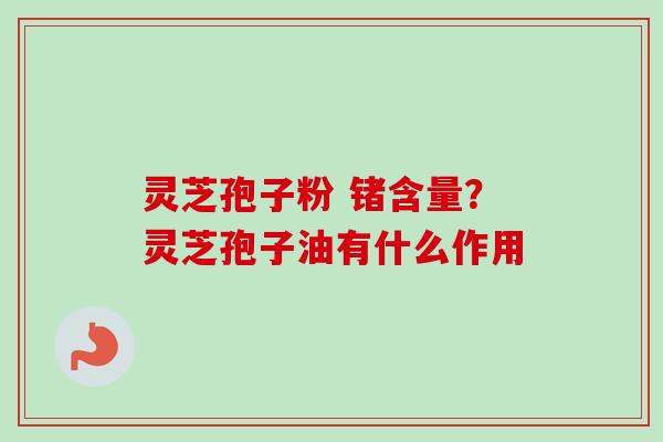 灵芝孢子粉 锗含量？灵芝孢子油有什么作用
