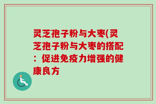 灵芝孢子粉与大枣(灵芝孢子粉与大枣的搭配：促进免疫力增强的健康良方