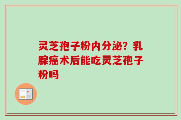 灵芝孢子粉内分泌？乳腺癌术后能吃灵芝孢子粉吗