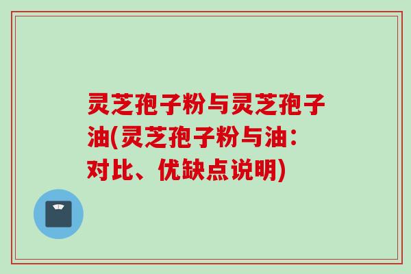 灵芝孢子粉与灵芝孢子油(灵芝孢子粉与油：对比、优缺点说明)
