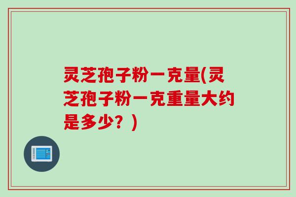 灵芝孢子粉一克量(灵芝孢子粉一克重量大约是多少？)