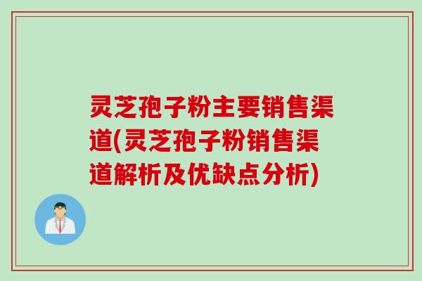 灵芝孢子粉主要销售渠道(灵芝孢子粉销售渠道解析及优缺点分析)