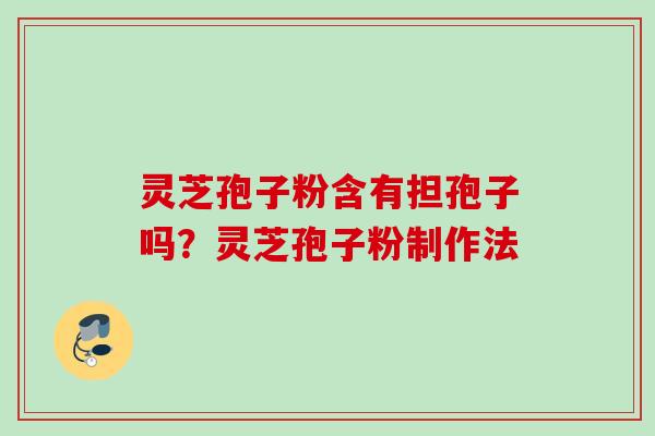 灵芝孢子粉含有担孢子吗？灵芝孢子粉制作法