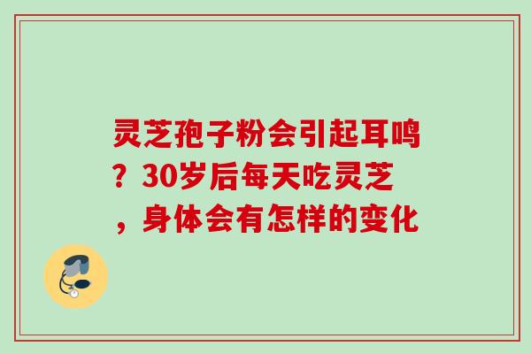 灵芝孢子粉会引起耳鸣？30岁后每天吃灵芝，身体会有怎样的变化