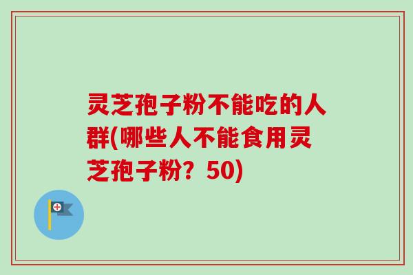 灵芝孢子粉不能吃的人群(哪些人不能食用灵芝孢子粉？50)