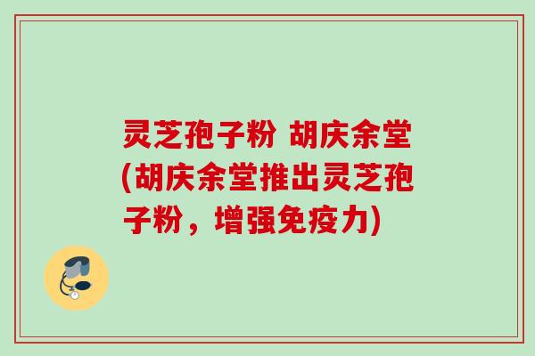 灵芝孢子粉 胡庆余堂(胡庆余堂推出灵芝孢子粉，增强免疫力)