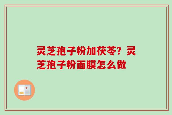 灵芝孢子粉加茯苓？灵芝孢子粉面膜怎么做
