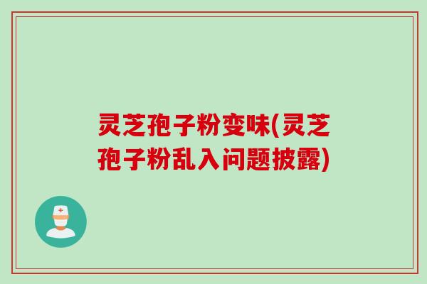 灵芝孢子粉变味(灵芝孢子粉乱入问题披露)