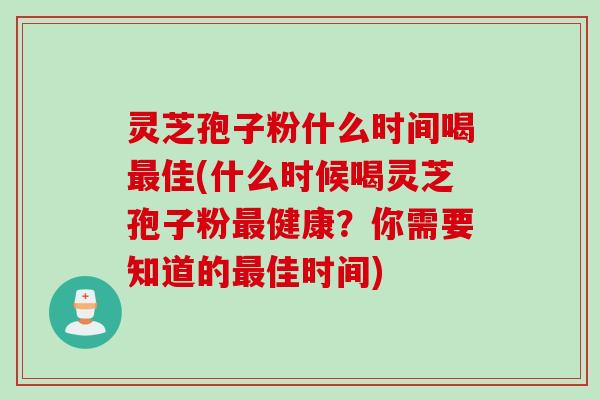 灵芝孢子粉什么时间喝佳(什么时候喝灵芝孢子粉健康?你需要知道的佳时间) 灵芝孢子粉什么时间喝佳(什么时候喝灵芝孢子粉健康?你需要知道的佳时间)