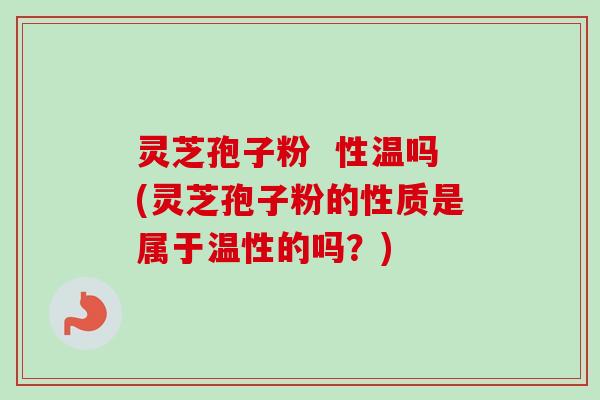灵芝孢子粉 性温吗(灵芝孢子粉的性质是属于温性的吗?) 灵芝孢子粉 性温吗(灵芝孢子粉的性质是属于温性的吗?)