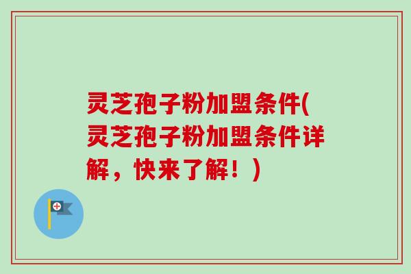 灵芝孢子粉加盟条件(灵芝孢子粉加盟条件详解，快来了解！)