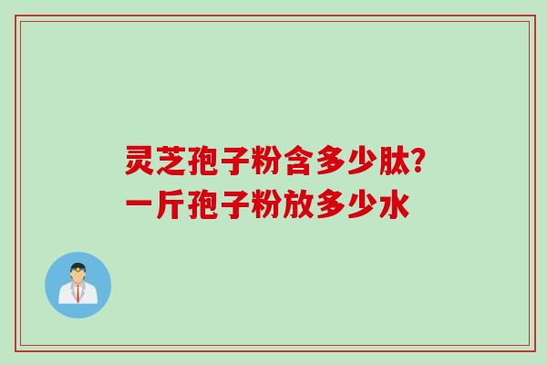 灵芝孢子粉含多少肽？一斤孢子粉放多少水