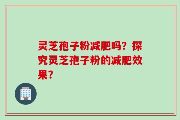 灵芝孢子粉减肥吗？探究灵芝孢子粉的减肥效果？