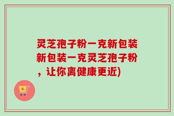 灵芝孢子粉一克新包装新包装一克灵芝孢子粉，让你离健康更近)