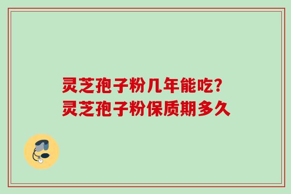 灵芝孢子粉几年能吃？灵芝孢子粉保质期多久