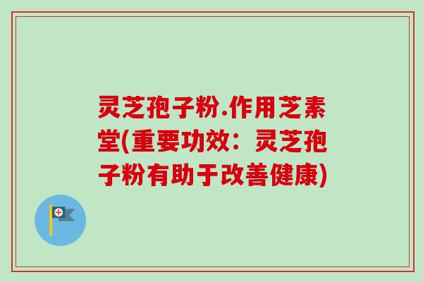 灵芝孢子粉.作用芝素堂(重要功效：灵芝孢子粉有助于改善健康)