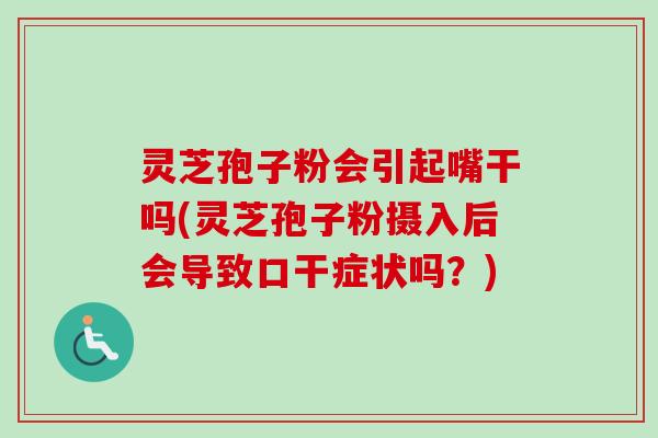灵芝孢子粉会引起嘴干吗(灵芝孢子粉摄入后会导致口干症状吗？)