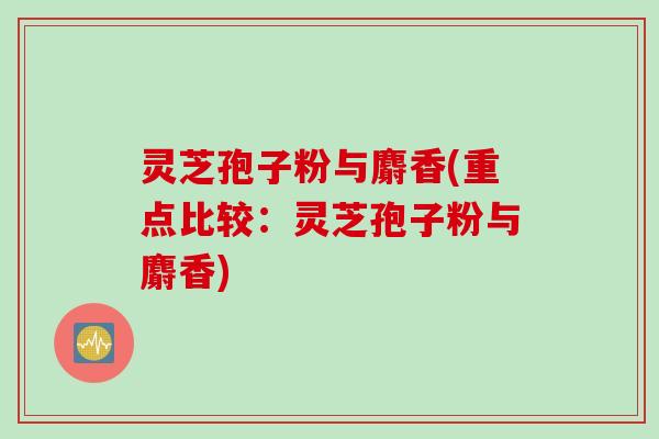 灵芝孢子粉与麝香(重点比较：灵芝孢子粉与麝香)