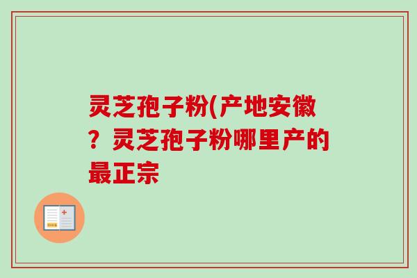 灵芝孢子粉(产地安徽？灵芝孢子粉哪里产的最正宗