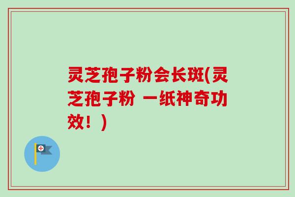 灵芝孢子粉会长斑(灵芝孢子粉 一纸神奇功效！)