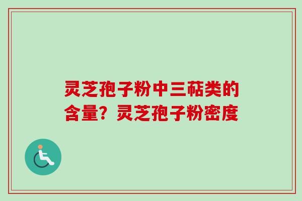灵芝孢子粉中三萜类的含量？灵芝孢子粉密度
