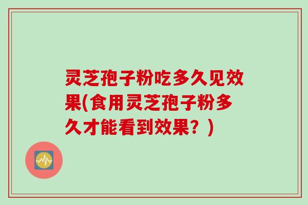 灵芝孢子粉吃多久见效果(食用灵芝孢子粉多久才能看到效果？)