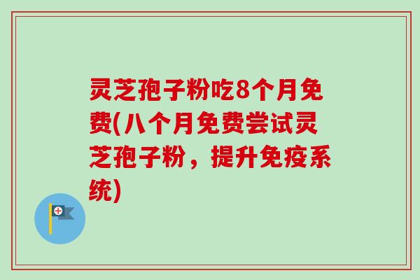 灵芝孢子粉吃8个月免费(八个月免费尝试灵芝孢子粉，提升免疫系统)