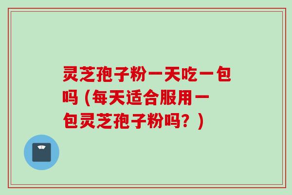 灵芝孢子粉一天吃一包吗 (每天适合服用一包灵芝孢子粉吗？)