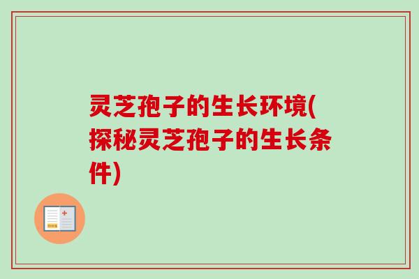 灵芝孢子的生长环境(探秘灵芝孢子的生长条件)