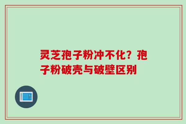 灵芝孢子粉冲不化?孢子粉破壳与破壁区别 灵芝孢子粉冲不化?孢子粉破壳与破壁区别