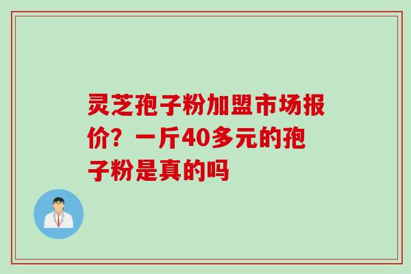 灵芝孢子粉加盟市场报价？一斤40多元的孢子粉是真的吗