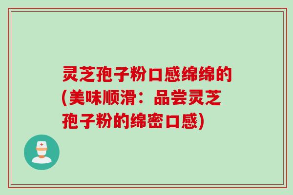 灵芝孢子粉口感绵绵的(美味顺滑：品尝灵芝孢子粉的绵密口感)