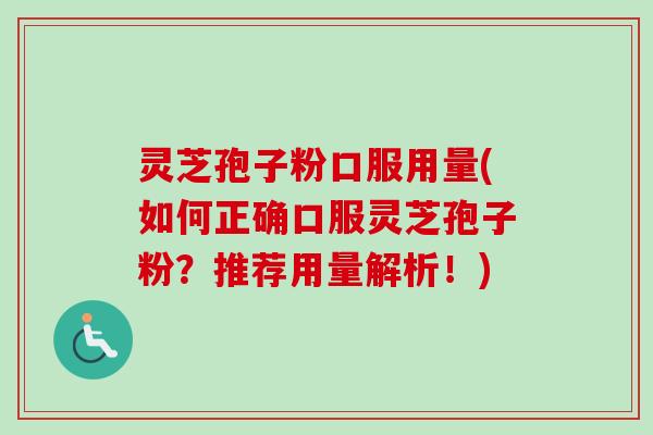 灵芝孢子粉口服用量(如何正确口服灵芝孢子粉？推荐用量解析！)