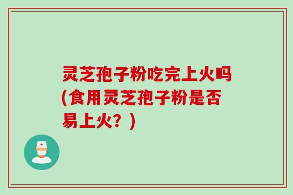 灵芝孢子粉吃完上火吗(食用灵芝孢子粉是否易上火?) 灵芝孢子粉吃完上火吗(食用灵芝孢子粉是否易上火?)